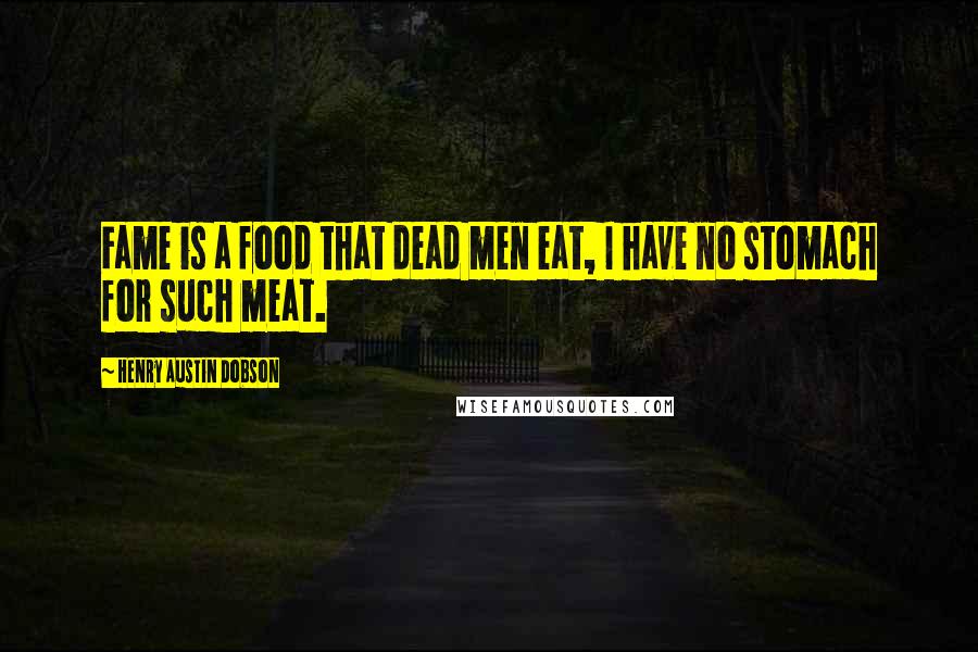 Henry Austin Dobson Quotes: Fame is a food that dead men eat, I have no stomach for such meat.