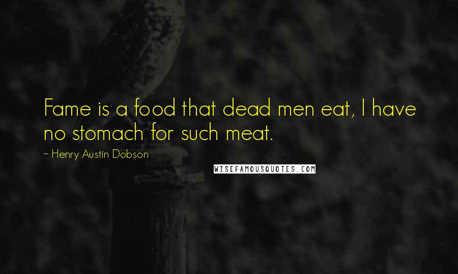 Henry Austin Dobson Quotes: Fame is a food that dead men eat, I have no stomach for such meat.