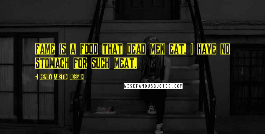 Henry Austin Dobson Quotes: Fame is a food that dead men eat, I have no stomach for such meat.