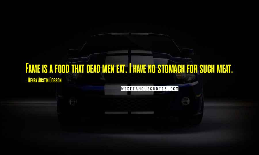 Henry Austin Dobson Quotes: Fame is a food that dead men eat, I have no stomach for such meat.