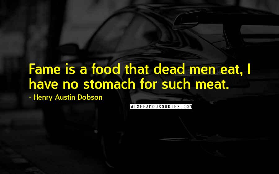 Henry Austin Dobson Quotes: Fame is a food that dead men eat, I have no stomach for such meat.