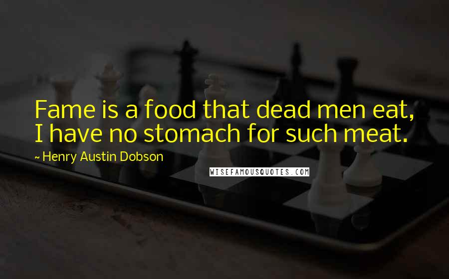 Henry Austin Dobson Quotes: Fame is a food that dead men eat, I have no stomach for such meat.