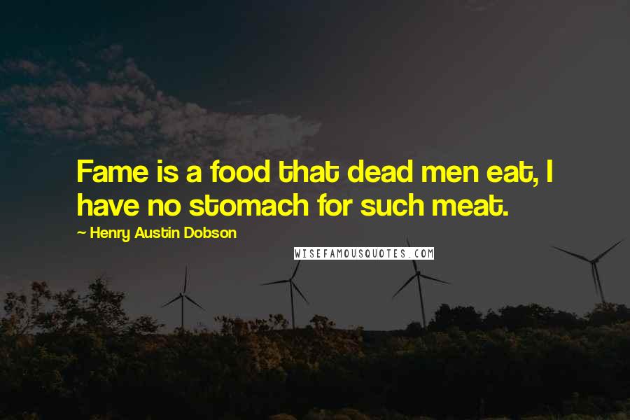 Henry Austin Dobson Quotes: Fame is a food that dead men eat, I have no stomach for such meat.