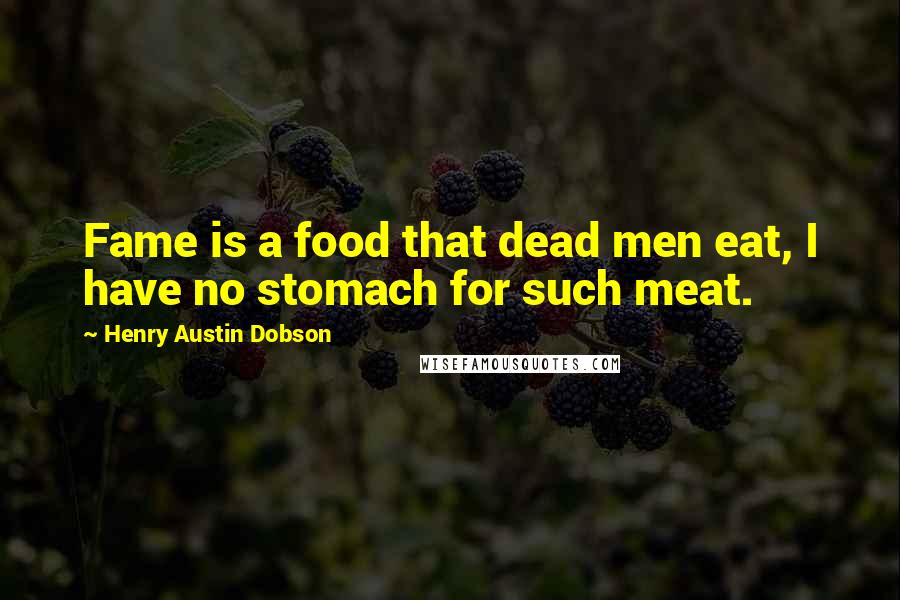 Henry Austin Dobson Quotes: Fame is a food that dead men eat, I have no stomach for such meat.