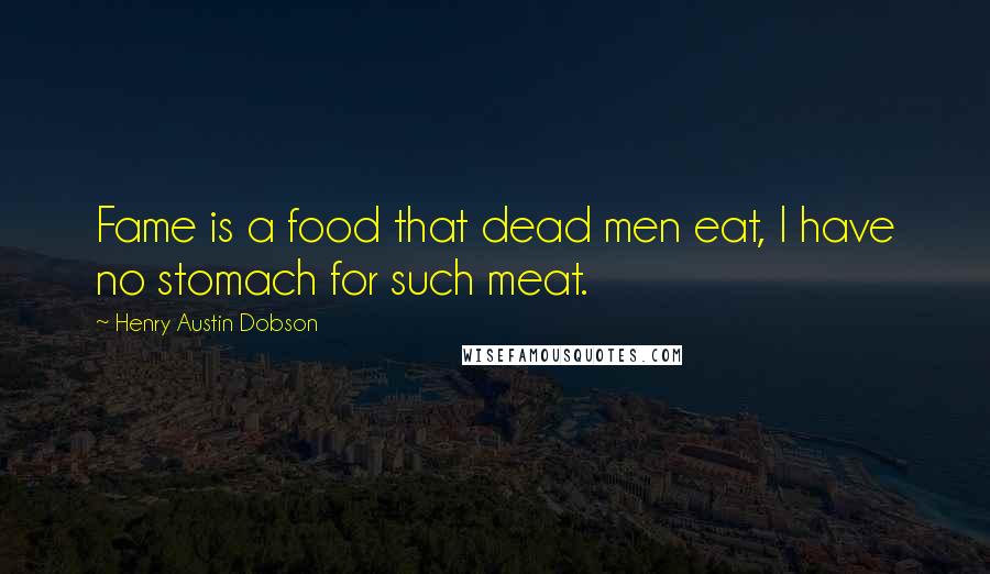 Henry Austin Dobson Quotes: Fame is a food that dead men eat, I have no stomach for such meat.