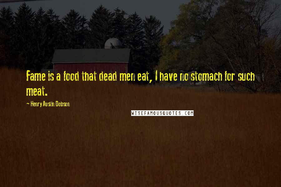 Henry Austin Dobson Quotes: Fame is a food that dead men eat, I have no stomach for such meat.