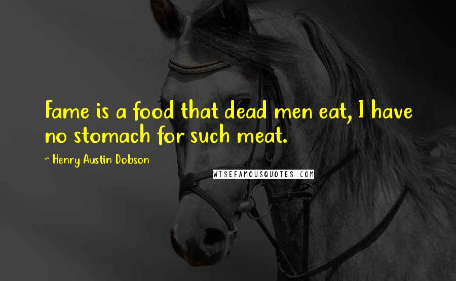 Henry Austin Dobson Quotes: Fame is a food that dead men eat, I have no stomach for such meat.