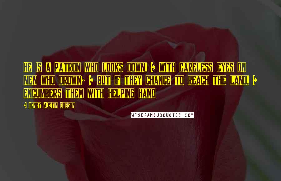 Henry Austin Dobson Quotes: He is a Patron who looks down, / With careless eyes on men who drown; / But if they chance to reach the land, / Encumbers them with helping hand