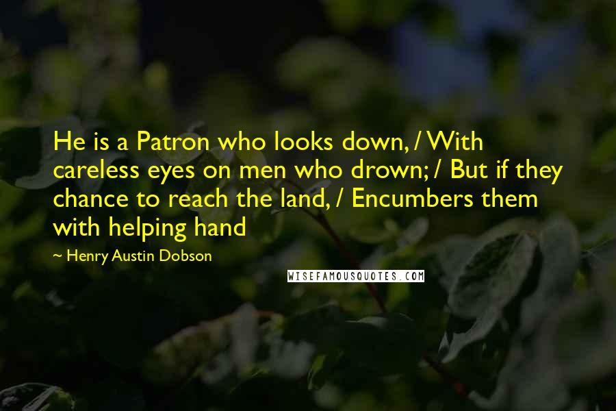 Henry Austin Dobson Quotes: He is a Patron who looks down, / With careless eyes on men who drown; / But if they chance to reach the land, / Encumbers them with helping hand