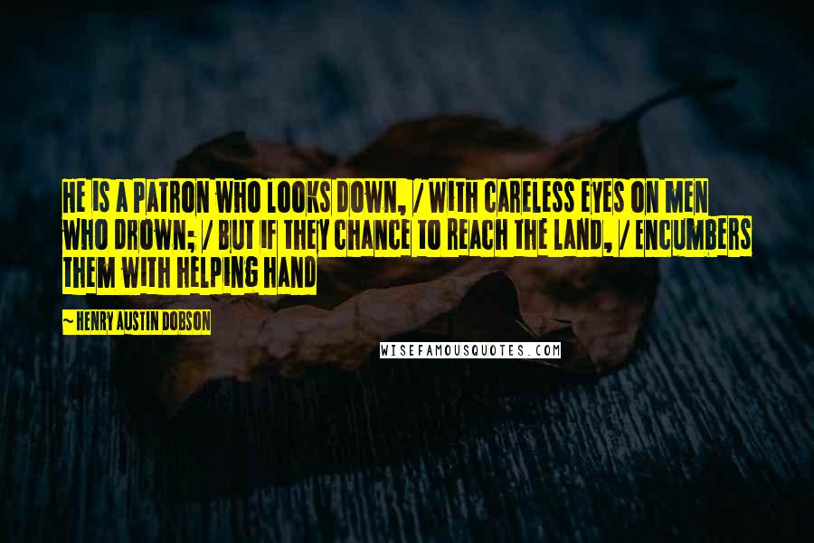 Henry Austin Dobson Quotes: He is a Patron who looks down, / With careless eyes on men who drown; / But if they chance to reach the land, / Encumbers them with helping hand