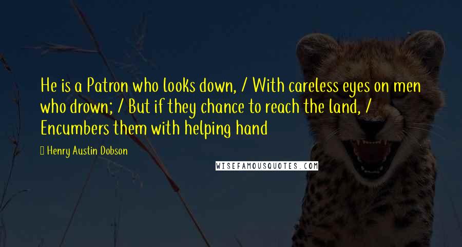 Henry Austin Dobson Quotes: He is a Patron who looks down, / With careless eyes on men who drown; / But if they chance to reach the land, / Encumbers them with helping hand