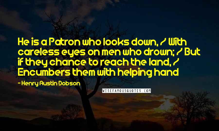 Henry Austin Dobson Quotes: He is a Patron who looks down, / With careless eyes on men who drown; / But if they chance to reach the land, / Encumbers them with helping hand