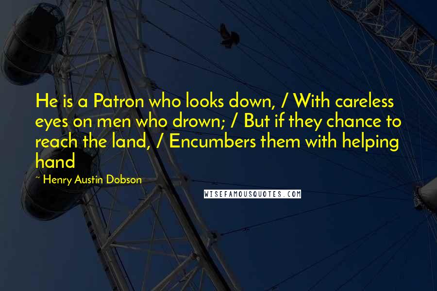 Henry Austin Dobson Quotes: He is a Patron who looks down, / With careless eyes on men who drown; / But if they chance to reach the land, / Encumbers them with helping hand