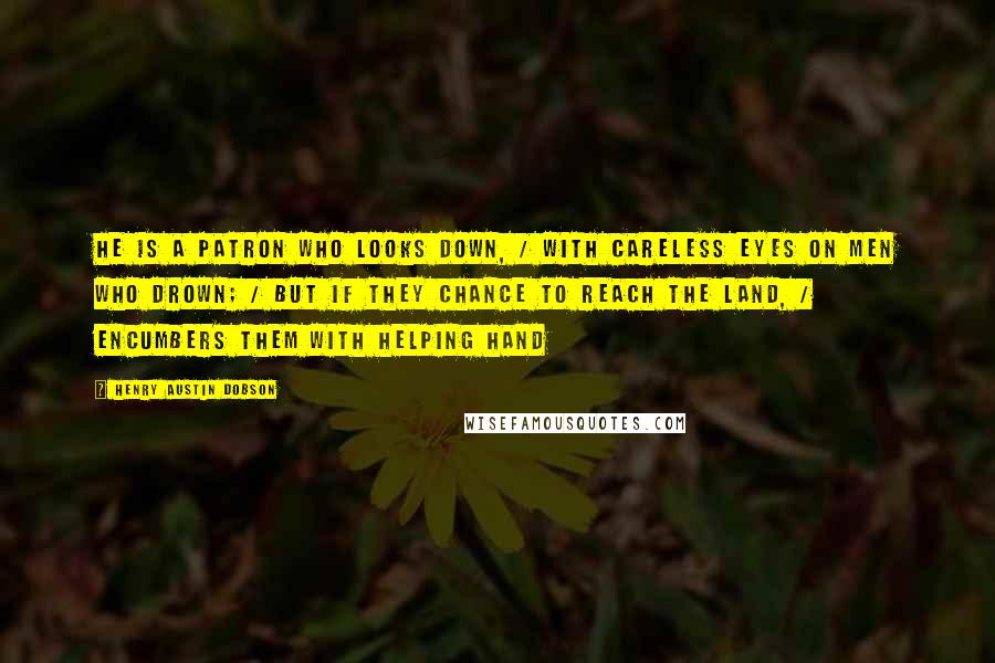 Henry Austin Dobson Quotes: He is a Patron who looks down, / With careless eyes on men who drown; / But if they chance to reach the land, / Encumbers them with helping hand