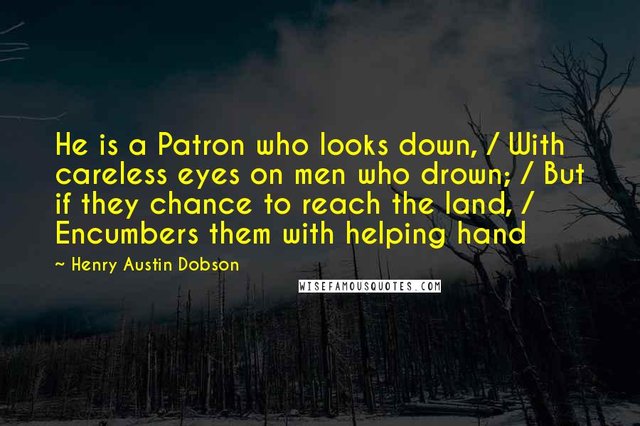 Henry Austin Dobson Quotes: He is a Patron who looks down, / With careless eyes on men who drown; / But if they chance to reach the land, / Encumbers them with helping hand