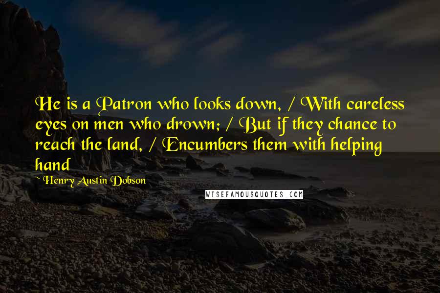 Henry Austin Dobson Quotes: He is a Patron who looks down, / With careless eyes on men who drown; / But if they chance to reach the land, / Encumbers them with helping hand