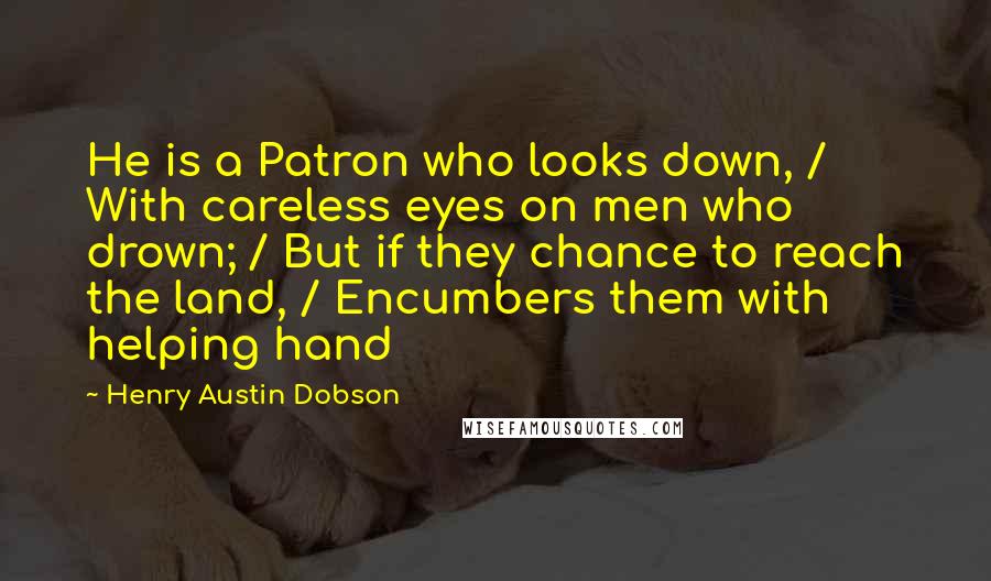 Henry Austin Dobson Quotes: He is a Patron who looks down, / With careless eyes on men who drown; / But if they chance to reach the land, / Encumbers them with helping hand