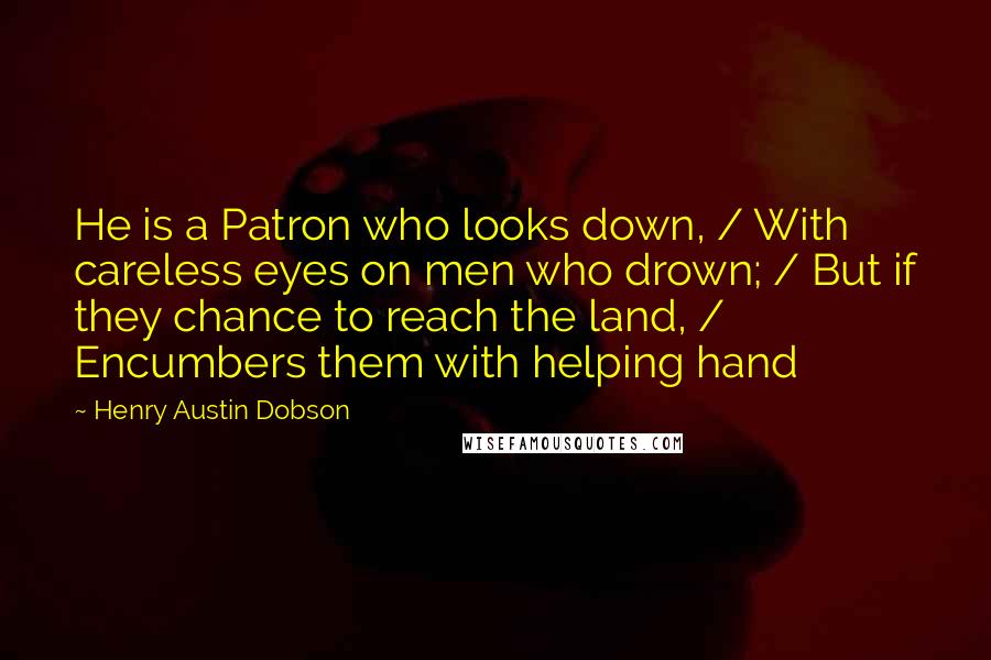 Henry Austin Dobson Quotes: He is a Patron who looks down, / With careless eyes on men who drown; / But if they chance to reach the land, / Encumbers them with helping hand