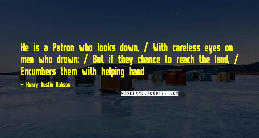 Henry Austin Dobson Quotes: He is a Patron who looks down, / With careless eyes on men who drown; / But if they chance to reach the land, / Encumbers them with helping hand