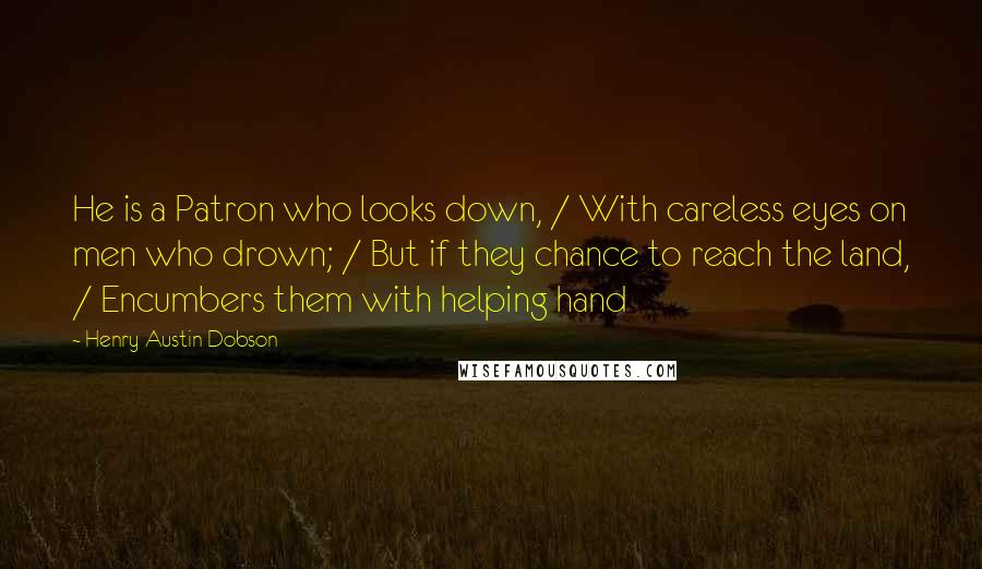 Henry Austin Dobson Quotes: He is a Patron who looks down, / With careless eyes on men who drown; / But if they chance to reach the land, / Encumbers them with helping hand