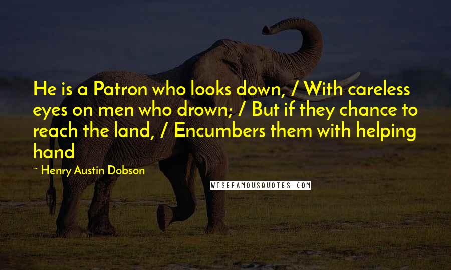 Henry Austin Dobson Quotes: He is a Patron who looks down, / With careless eyes on men who drown; / But if they chance to reach the land, / Encumbers them with helping hand