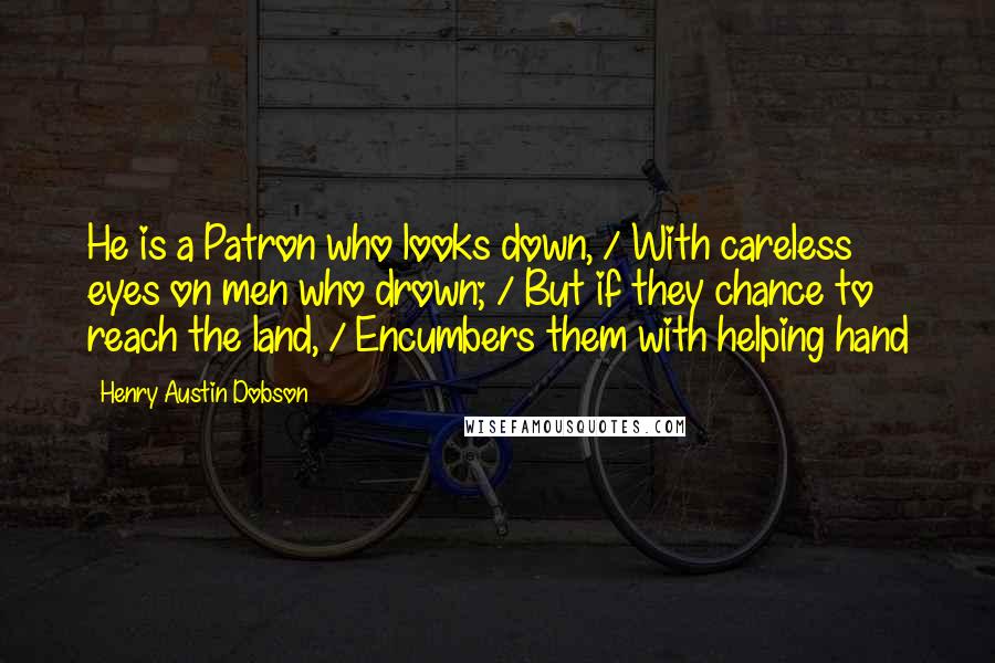 Henry Austin Dobson Quotes: He is a Patron who looks down, / With careless eyes on men who drown; / But if they chance to reach the land, / Encumbers them with helping hand