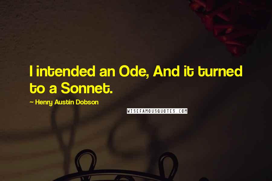 Henry Austin Dobson Quotes: I intended an Ode, And it turned to a Sonnet.