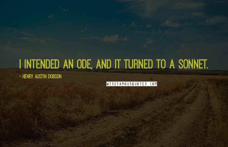 Henry Austin Dobson Quotes: I intended an Ode, And it turned to a Sonnet.