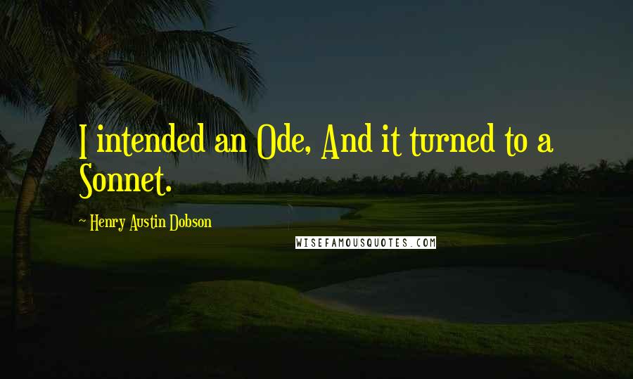 Henry Austin Dobson Quotes: I intended an Ode, And it turned to a Sonnet.