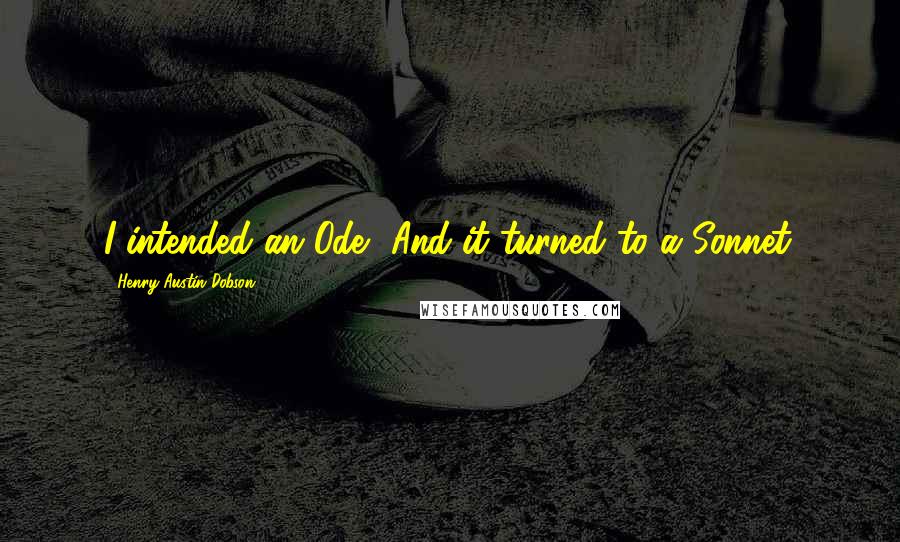 Henry Austin Dobson Quotes: I intended an Ode, And it turned to a Sonnet.