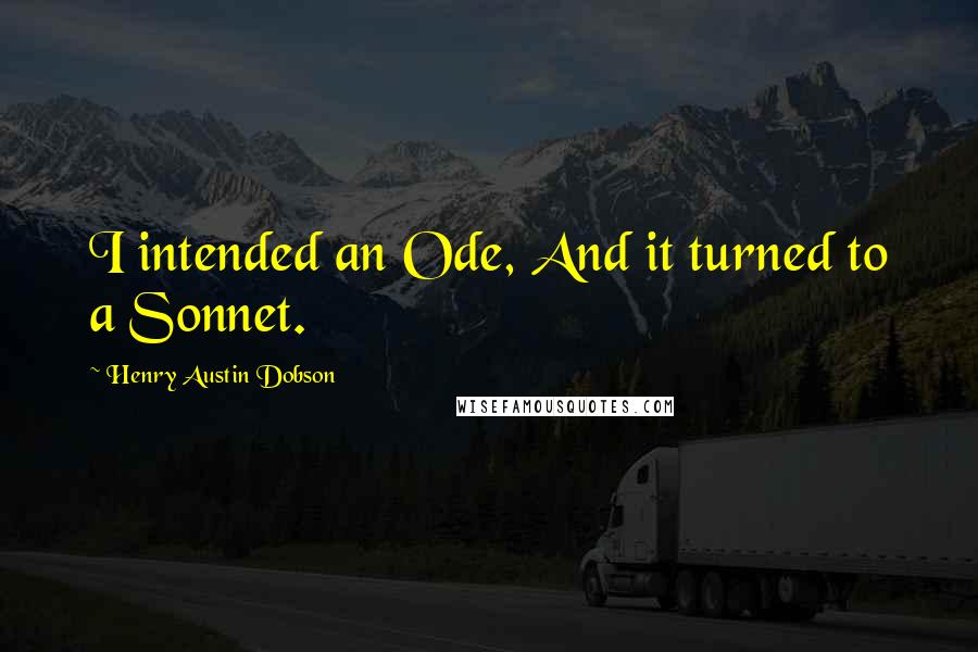 Henry Austin Dobson Quotes: I intended an Ode, And it turned to a Sonnet.
