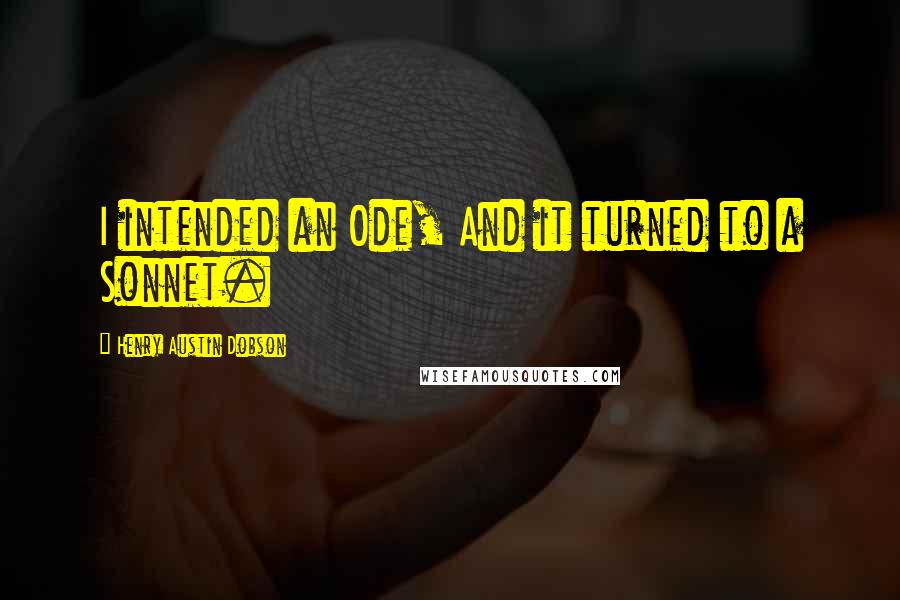 Henry Austin Dobson Quotes: I intended an Ode, And it turned to a Sonnet.