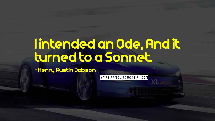 Henry Austin Dobson Quotes: I intended an Ode, And it turned to a Sonnet.