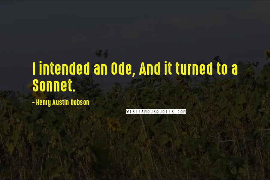 Henry Austin Dobson Quotes: I intended an Ode, And it turned to a Sonnet.