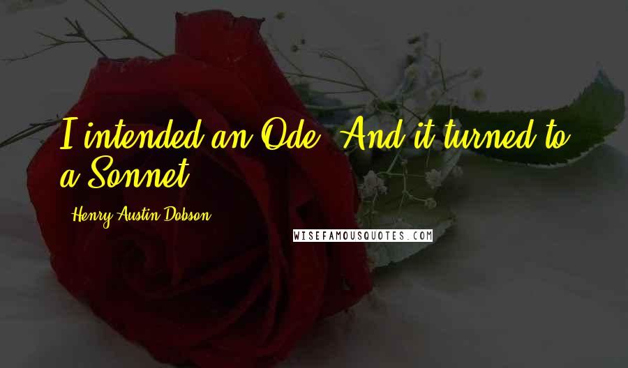 Henry Austin Dobson Quotes: I intended an Ode, And it turned to a Sonnet.