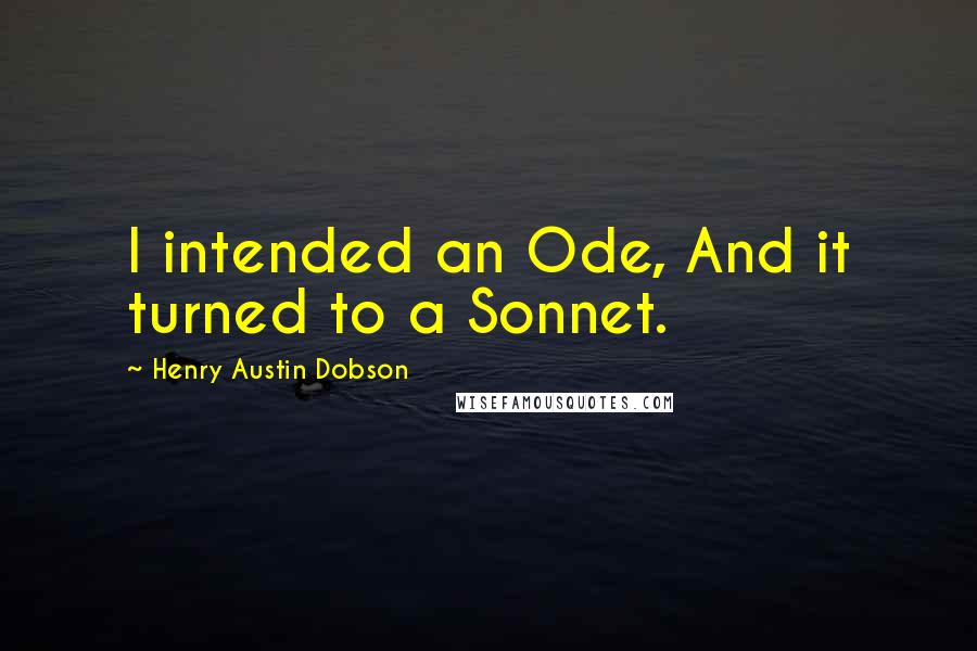 Henry Austin Dobson Quotes: I intended an Ode, And it turned to a Sonnet.