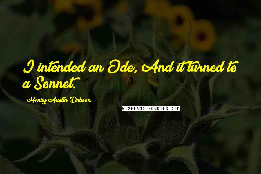 Henry Austin Dobson Quotes: I intended an Ode, And it turned to a Sonnet.