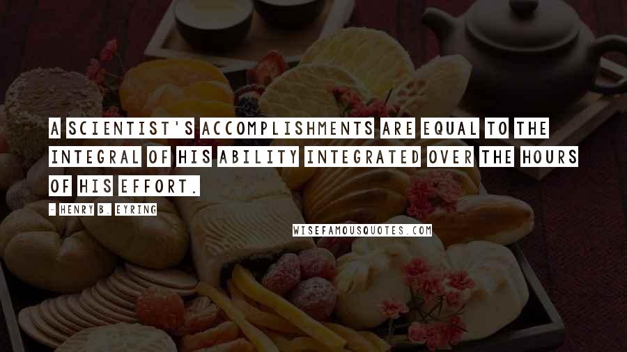 Henry B. Eyring Quotes: A scientist's accomplishments are equal to the integral of his ability integrated over the hours of his effort.