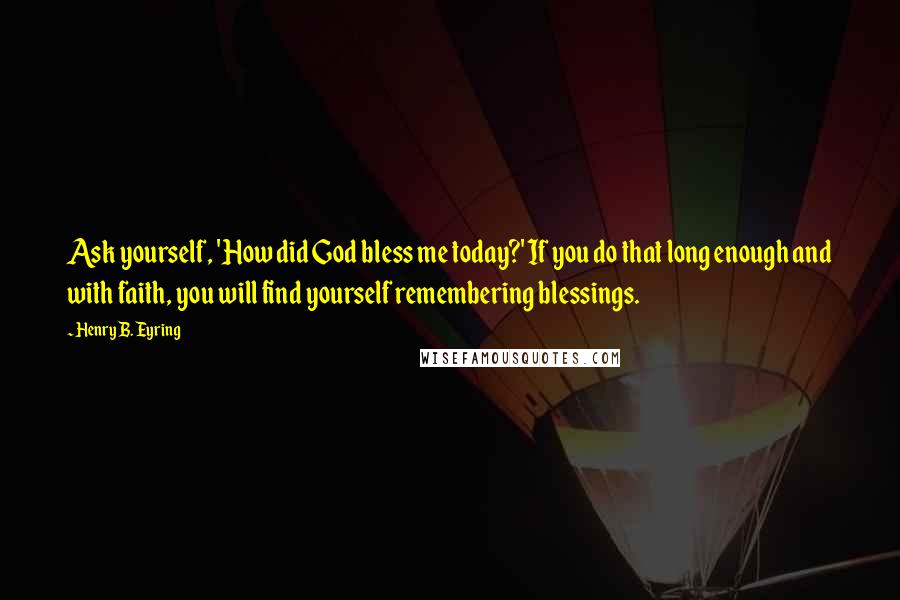 Henry B. Eyring Quotes: Ask yourself, 'How did God bless me today?' If you do that long enough and with faith, you will find yourself remembering blessings.