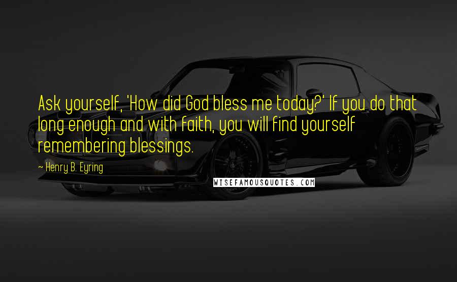 Henry B. Eyring Quotes: Ask yourself, 'How did God bless me today?' If you do that long enough and with faith, you will find yourself remembering blessings.