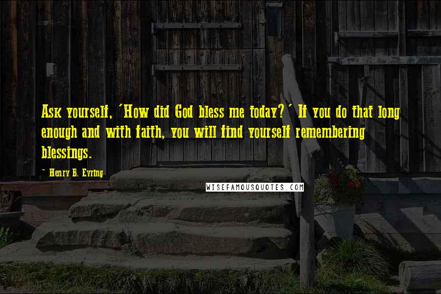 Henry B. Eyring Quotes: Ask yourself, 'How did God bless me today?' If you do that long enough and with faith, you will find yourself remembering blessings.