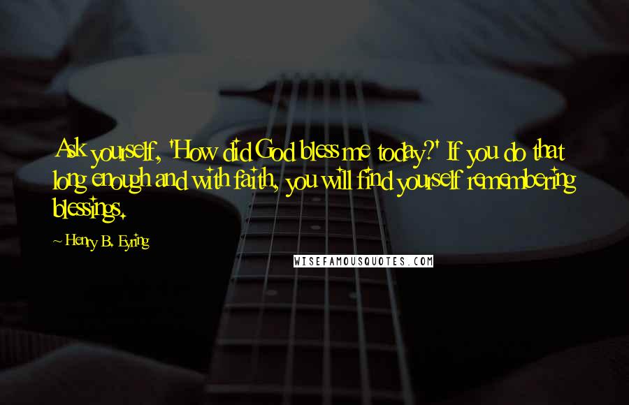 Henry B. Eyring Quotes: Ask yourself, 'How did God bless me today?' If you do that long enough and with faith, you will find yourself remembering blessings.