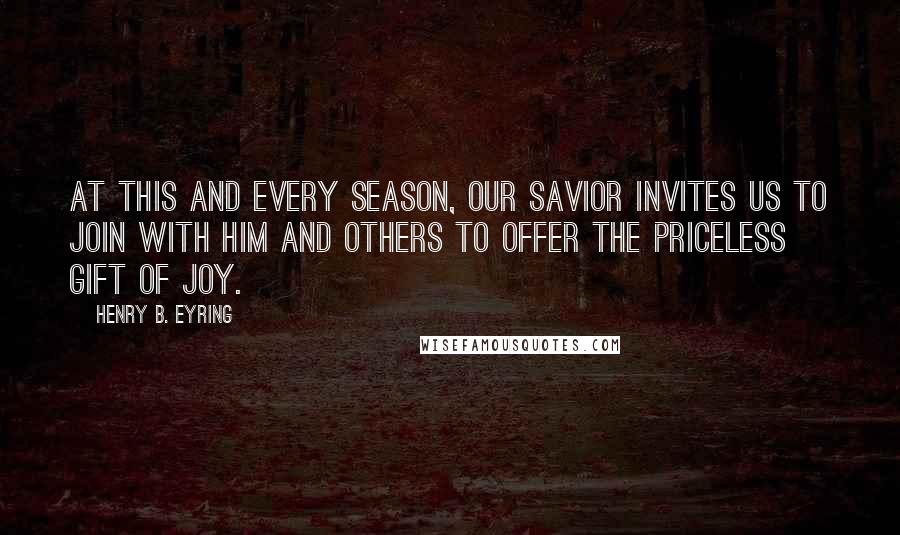 Henry B. Eyring Quotes: At this and every season, our Savior invites us to join with HIM and others to offer the priceless gift of JOY.