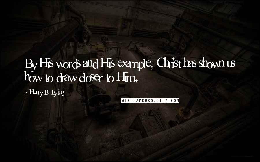 Henry B. Eyring Quotes: By His words and His example, Christ has shown us how to draw closer to Him.