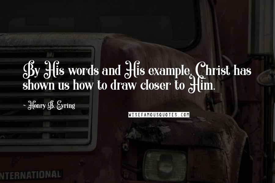 Henry B. Eyring Quotes: By His words and His example, Christ has shown us how to draw closer to Him.