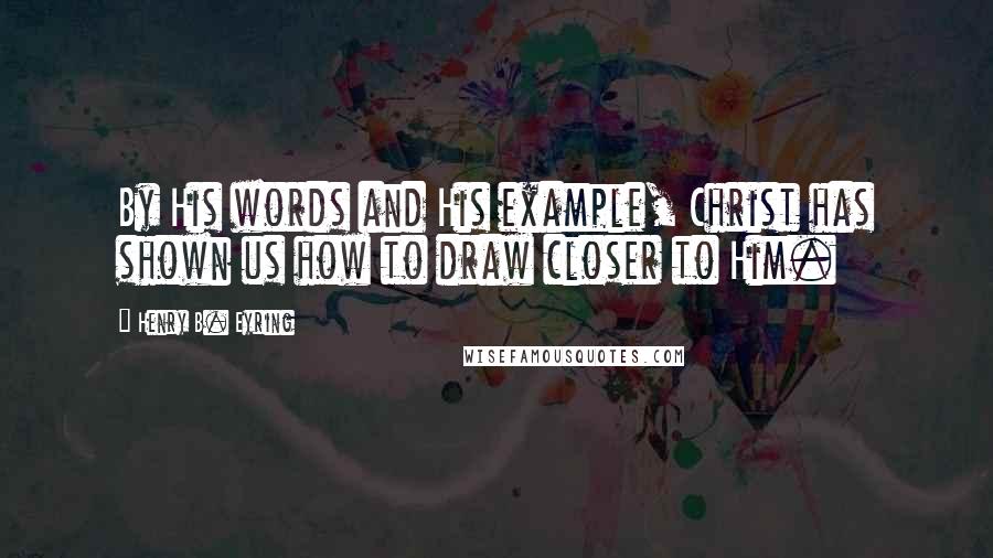 Henry B. Eyring Quotes: By His words and His example, Christ has shown us how to draw closer to Him.