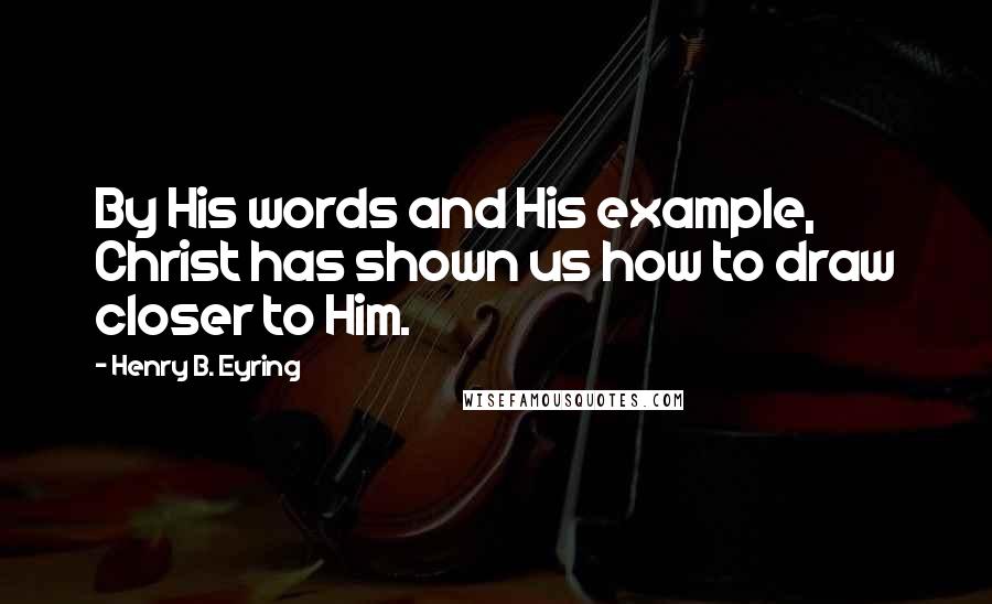 Henry B. Eyring Quotes: By His words and His example, Christ has shown us how to draw closer to Him.