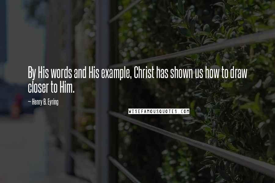 Henry B. Eyring Quotes: By His words and His example, Christ has shown us how to draw closer to Him.