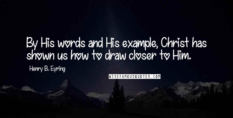 Henry B. Eyring Quotes: By His words and His example, Christ has shown us how to draw closer to Him.