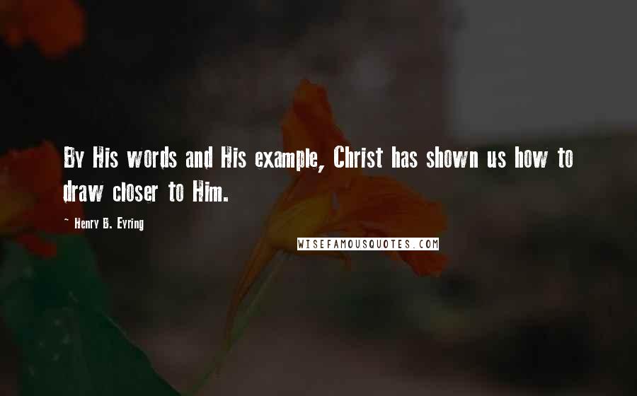 Henry B. Eyring Quotes: By His words and His example, Christ has shown us how to draw closer to Him.